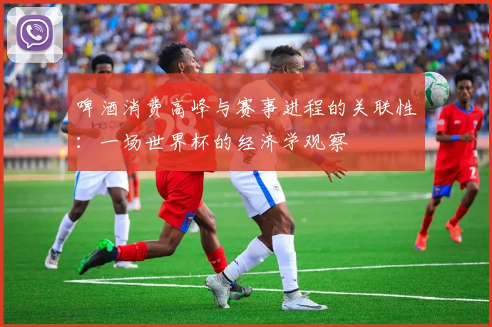 啤酒消费高峰与赛事进程的关联性：一场世界杯的经济学观察