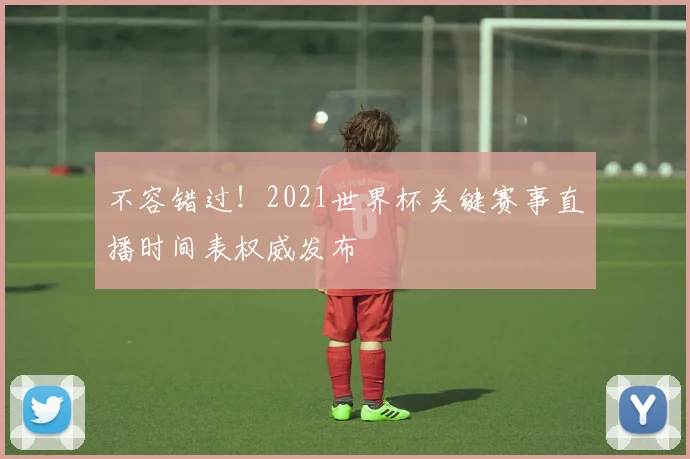 不容错过！2021世界杯关键赛事直播时间表权威发布