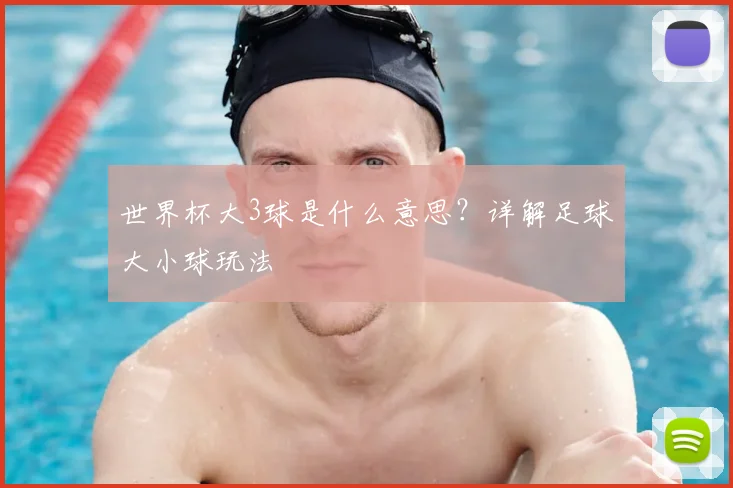 世界杯大3球是什么意思?详解足球大小球玩法
