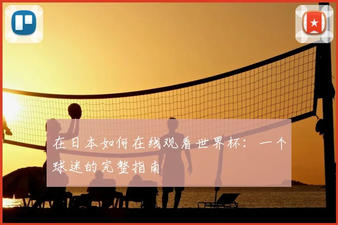 在日本如何在线观看世界杯:一个球迷的完整指南