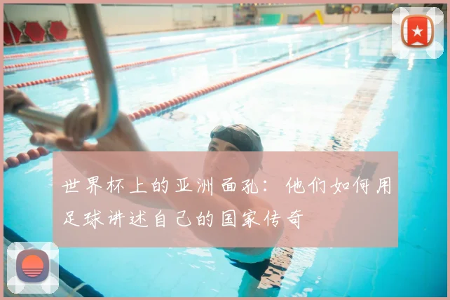 世界杯上的亚洲面孔:他们如何用足球讲述自己的国家传奇