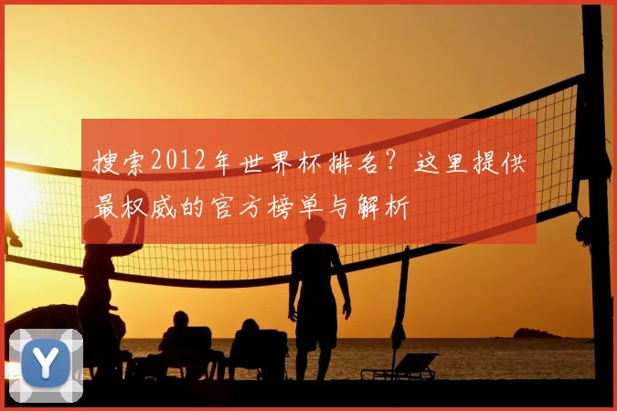 搜索2012年世界杯排名？这里提供最权威的官方榜单与解析