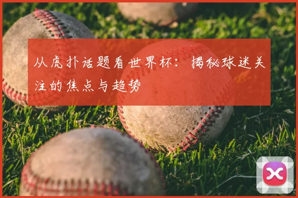 从虎扑话题看世界杯：揭秘球迷关注的焦点与趋势