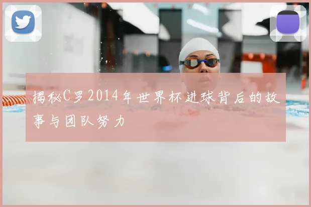 揭秘C罗2014年世界杯进球背后的故事与团队努力