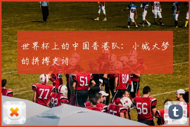 世界杯上的中国香港队:小城大梦的拼搏史诗