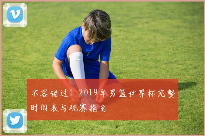 不容错过!2019年男篮世界杯完整时间表与观赛指南