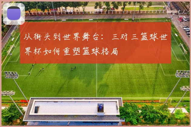 从街头到世界舞台：三对三篮球世界杯如何重塑篮球格局
