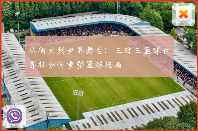 从街头到世界舞台：三对三篮球世界杯如何重塑篮球格局
