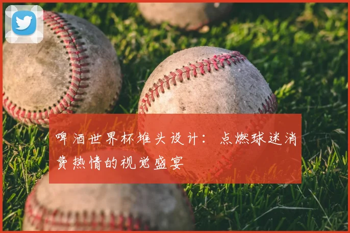 啤酒世界杯堆头设计：点燃球迷消费热情的视觉盛宴