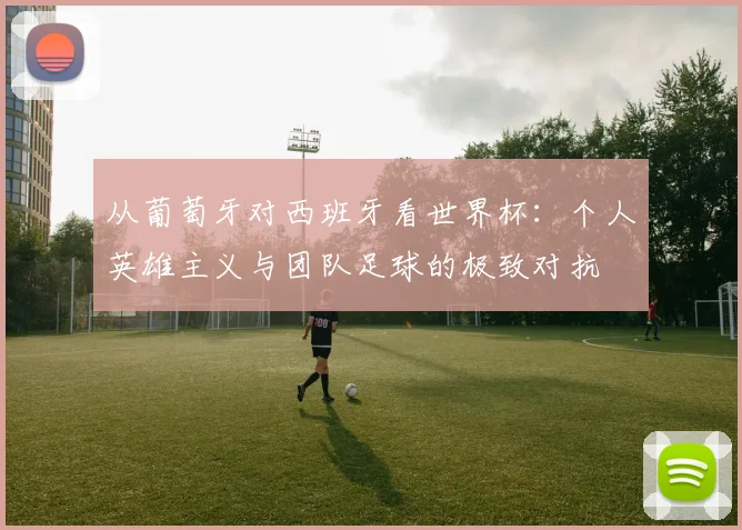 从葡萄牙对西班牙看世界杯：个人英雄主义与团队足球的极致对抗