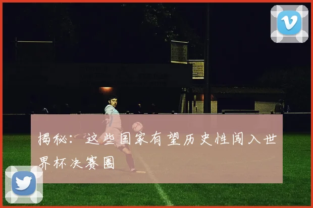 揭秘：这些国家有望历史性闯入世界杯决赛圈