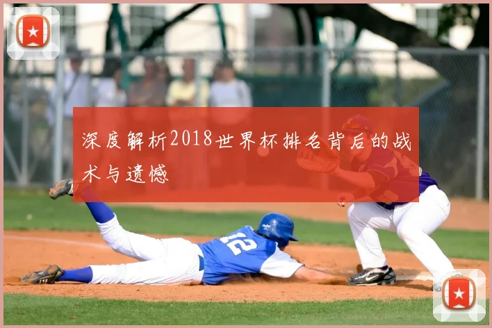 深度解析2018世界杯排名背后的战术与遗憾