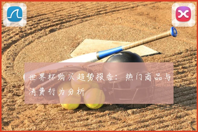 世界杯购买趋势报告:热门商品与消费行为分析