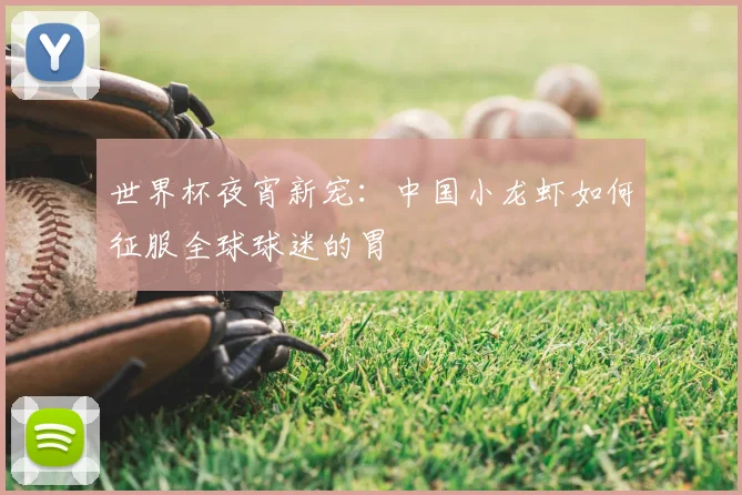 世界杯夜宵新宠：中国小龙虾如何征服全球球迷的胃