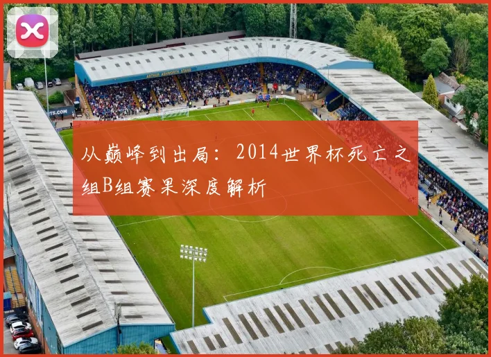 从巅峰到出局：2014世界杯死亡之组B组赛果深度解析