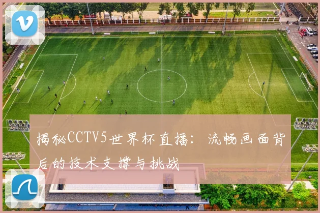 揭秘CCTV5世界杯直播:流畅画面背后的技术支撑与挑战