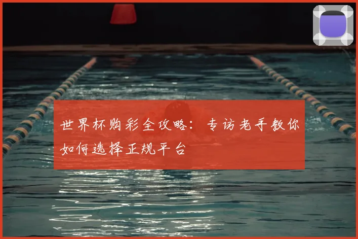 世界杯购彩全攻略:专访老手教你如何选择正规平台