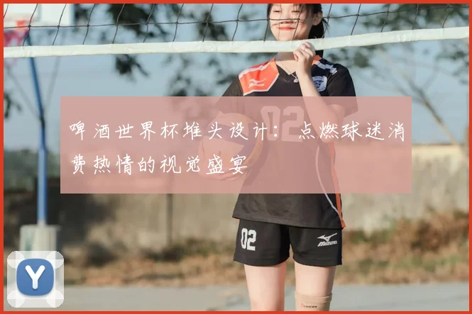 啤酒世界杯堆头设计：点燃球迷消费热情的视觉盛宴