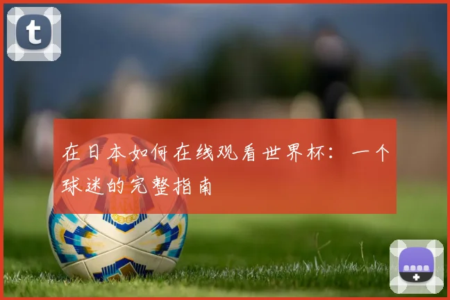 在日本如何在线观看世界杯:一个球迷的完整指南