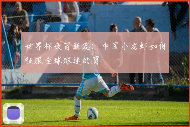 世界杯夜宵新宠：中国小龙虾如何征服全球球迷的胃
