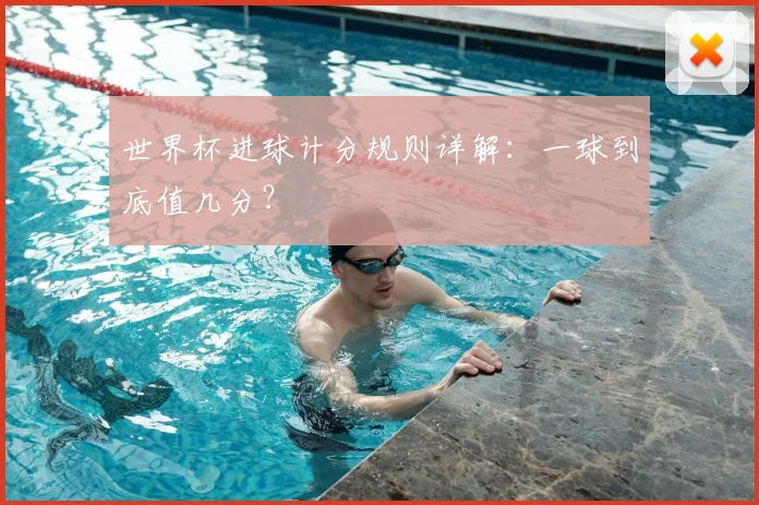 世界杯进球计分规则详解:一球到底值几分?