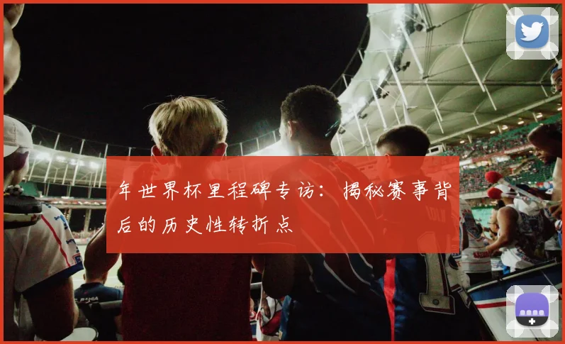 年世界杯里程碑专访:揭秘赛事背后的历史性转折点