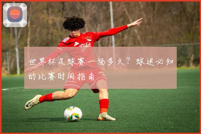 世界杯足球赛一场多久？球迷必知的比赛时间指南