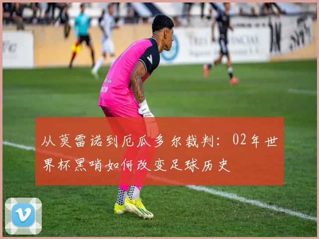 从莫雷诺到厄瓜多尔裁判：02年世界杯黑哨如何改变足球历史